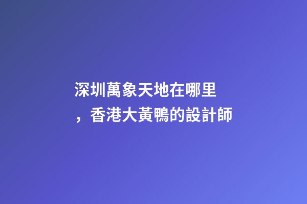 深圳萬象天地在哪里，香港大黃鴨的設計師-第1張-觀點-玄機派